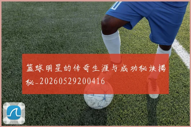篮球明星的传奇生涯与成功秘诀揭秘_20260529200416