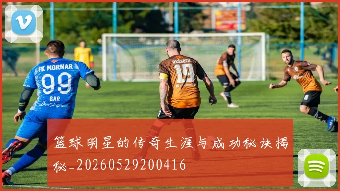 篮球明星的传奇生涯与成功秘诀揭秘_20260529200416