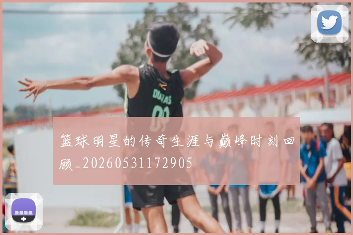 篮球明星的传奇生涯与巅峰时刻回顾_20260531172905