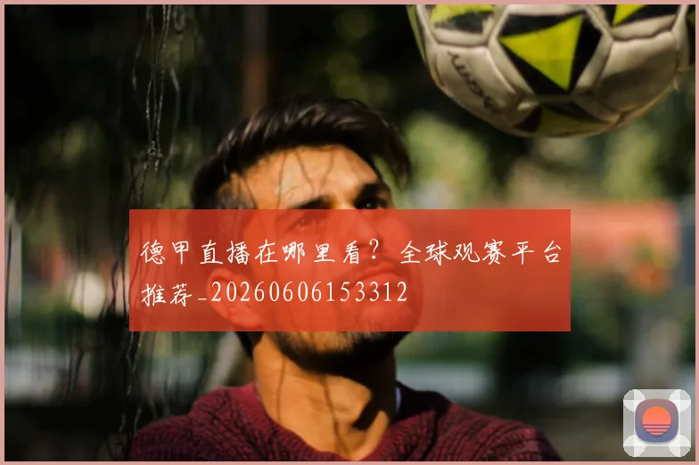 德甲直播在哪里看?全球观赛平台推荐_20260606153312