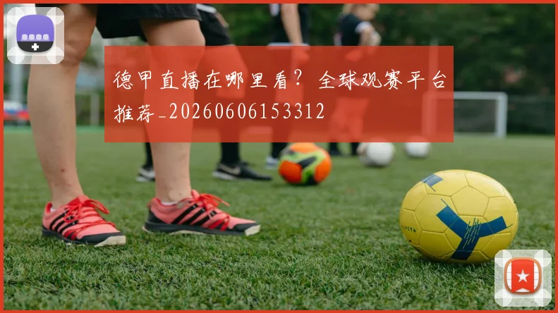 德甲直播在哪里看？全球观赛平台推荐_20260606153312