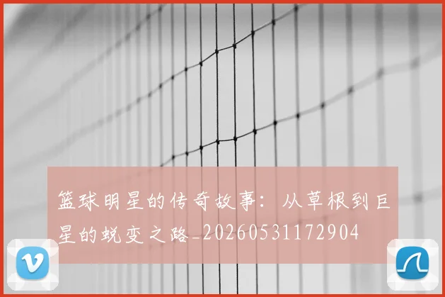 篮球明星的传奇故事:从草根到巨星的蜕变之路_20260531172904
