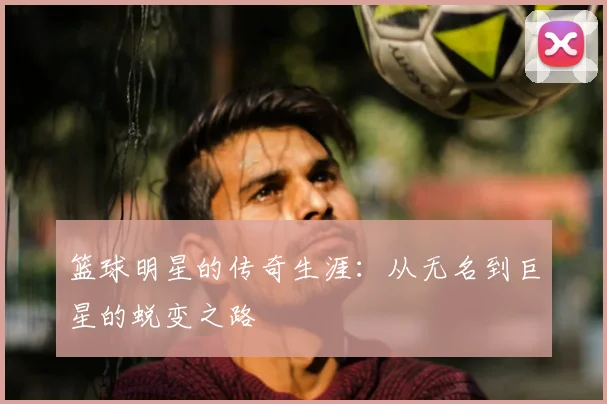 篮球明星的传奇生涯:从无名到巨星的蜕变之路