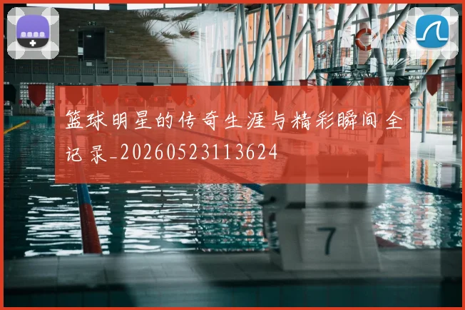 篮球明星的传奇生涯与精彩瞬间全记录_20260523113624